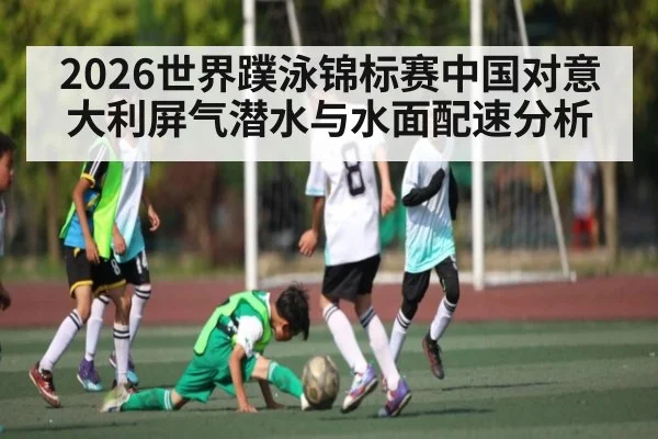 2026世界蹼泳锦标赛中国对意大利屏气潜水与水面配速分析