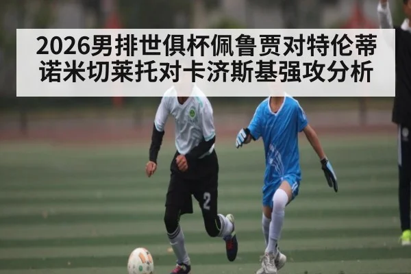 2026男排世俱杯佩鲁贾对特伦蒂诺米切莱托对卡济斯基强攻分析