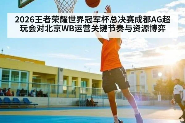 2026王者荣耀世界冠军杯总决赛成都AG超玩会对北京WB运营关键节奏与资源博弈