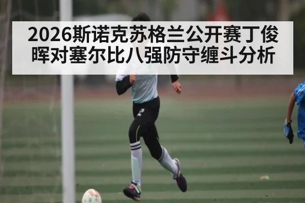 2026斯诺克苏格兰公开赛丁俊晖对塞尔比八强防守缠斗分析