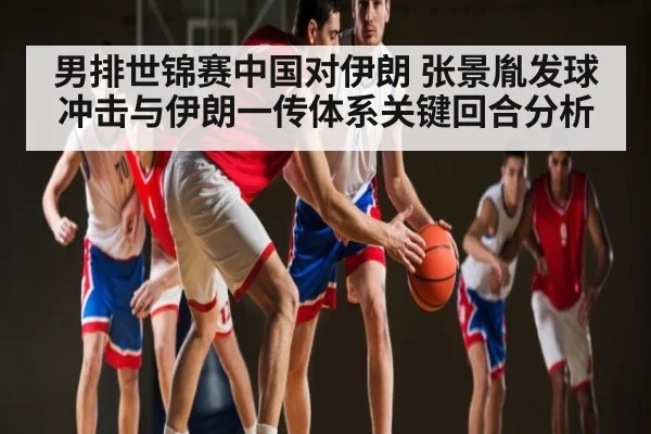 男排世锦赛中国对伊朗 张景胤发球冲击与伊朗一传体系关键回合分析